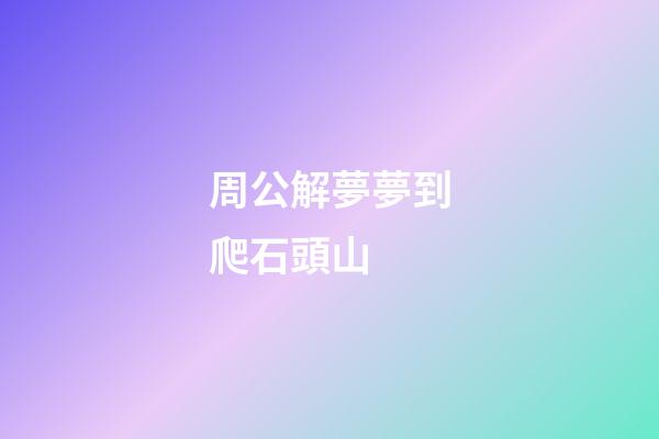 周公解夢夢到爬石頭山 (周公解夢夢到石頭山什么意思)-第1張-觀點-玄機派